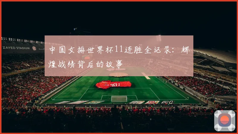 中国女排世界杯11连胜全记录：辉煌战绩背后的故事