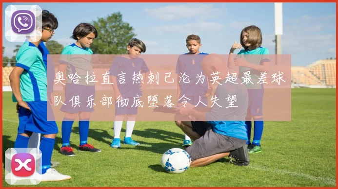 奥哈拉直言热刺已沦为英超最差球队俱乐部彻底堕落令人失望