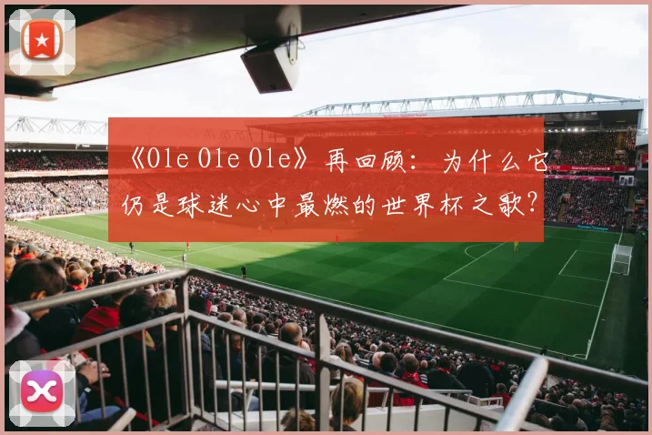《Ole Ole Ole》再回顾：为什么它仍是球迷心中最燃的世界杯之歌？
