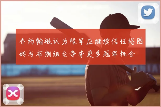 乔约翰逊认为绿军应继续信任塔图姆与布朗组合争夺更多冠军机会