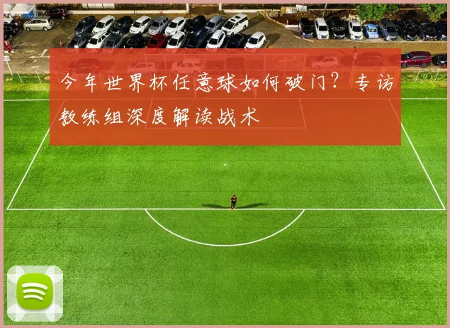 今年世界杯任意球如何破门？专访教练组深度解读战术