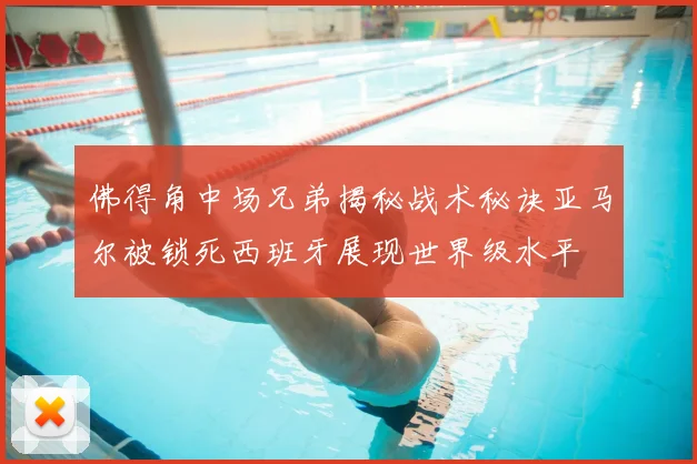 佛得角中场兄弟揭秘战术秘诀亚马尔被锁死西班牙展现世界级水平