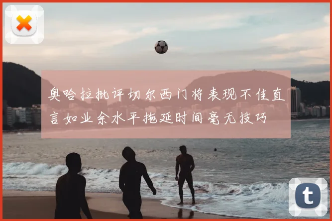 奥哈拉批评切尔西门将表现不佳直言如业余水平拖延时间毫无技巧