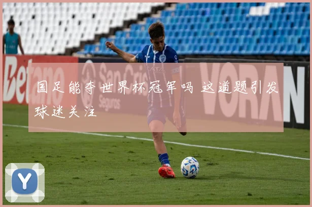 国足能夺世界杯冠军吗 这道题引发球迷关注