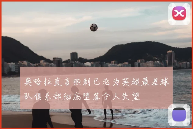 奥哈拉直言热刺已沦为英超最差球队俱乐部彻底堕落令人失望