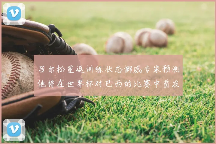 吕尔松重返训练状态挪威专家预测他将在世界杯对巴西的比赛中首发出战
