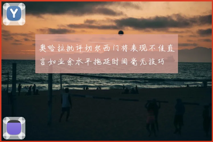 奥哈拉批评切尔西门将表现不佳直言如业余水平拖延时间毫无技巧