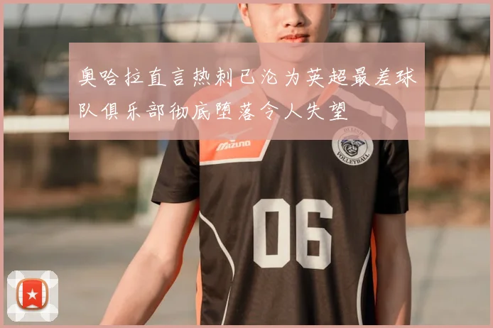 奥哈拉直言热刺已沦为英超最差球队俱乐部彻底堕落令人失望