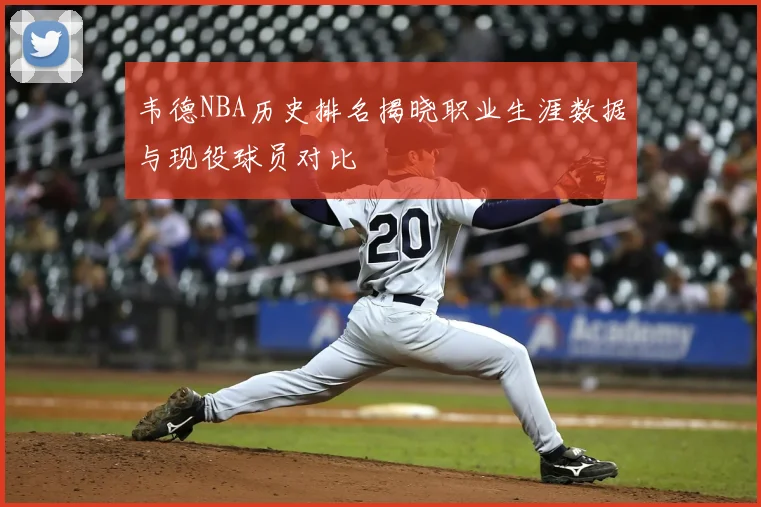 韦德NBA历史排名揭晓职业生涯数据与现役球员对比