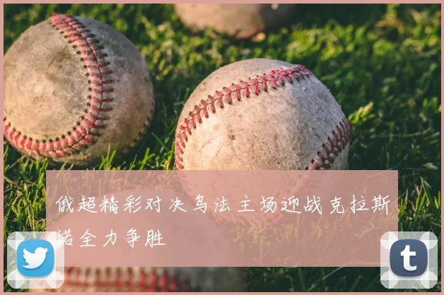 俄超精彩对决乌法主场迎战克拉斯诺全力争胜