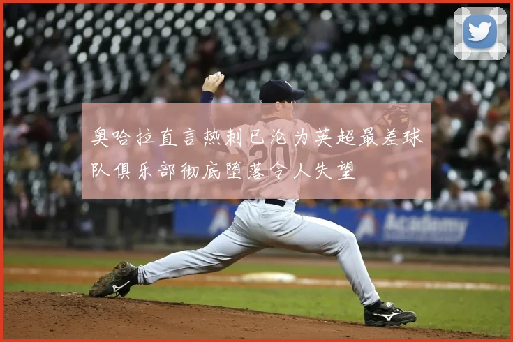 奥哈拉直言热刺已沦为英超最差球队俱乐部彻底堕落令人失望