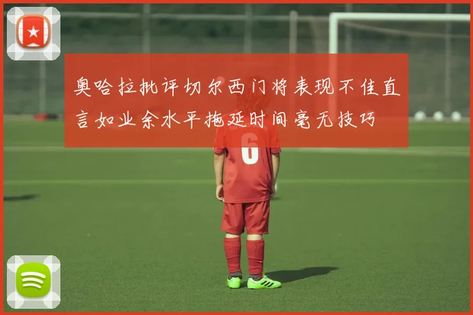 奥哈拉批评切尔西门将表现不佳直言如业余水平拖延时间毫无技巧