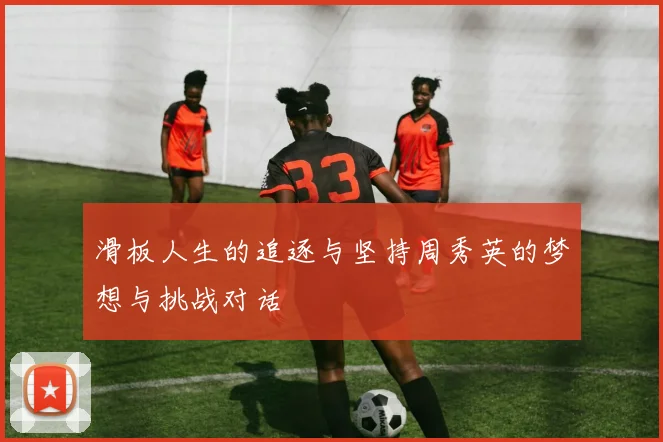 滑板人生的追逐与坚持周秀英的梦想与挑战对话