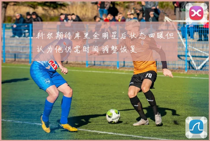 科尔期待库里全明星后状态回暖但认为他仍需时间调整恢复