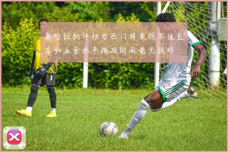 奥哈拉批评切尔西门将表现不佳直言如业余水平拖延时间毫无技巧