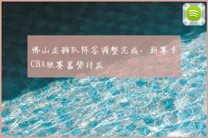 佛山龙狮队阵容调整完成,新赛季CBA联赛蓄势待发