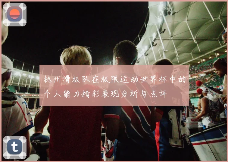 杭州滑板队在极限运动世界杯中的个人能力精彩表现分析与点评