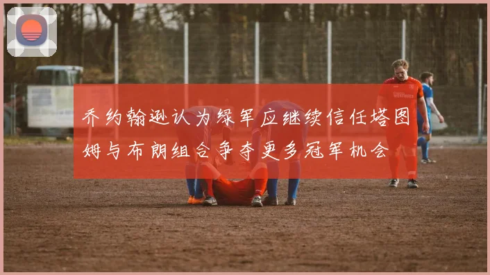 乔约翰逊认为绿军应继续信任塔图姆与布朗组合争夺更多冠军机会