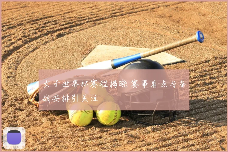 女子世界杯赛程揭晓 赛事看点与备战安排引关注