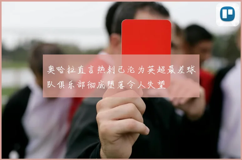 奥哈拉直言热刺已沦为英超最差球队俱乐部彻底堕落令人失望