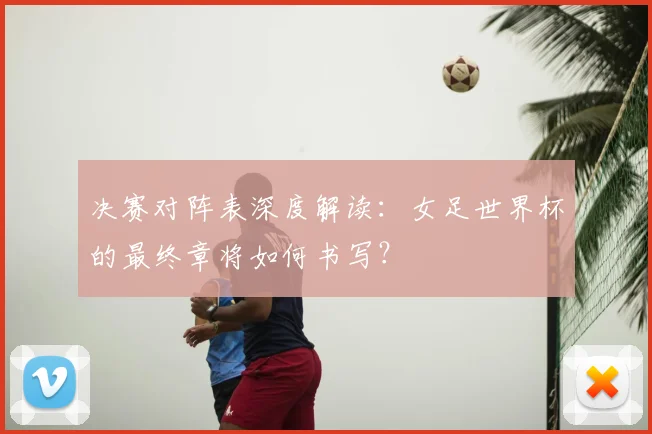 决赛对阵表深度解读:女足世界杯的最终章将如何书写?