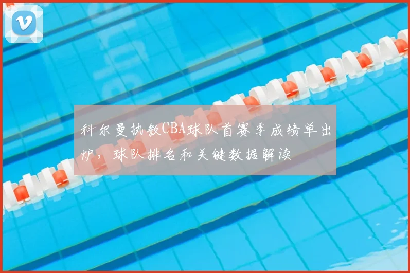 科尔曼执教CBA球队首赛季成绩单出炉,球队排名和关键数据解读