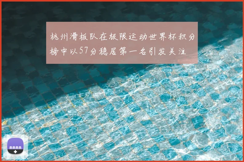 杭州滑板队在极限运动世界杯积分榜中以57分稳居第一名引发关注