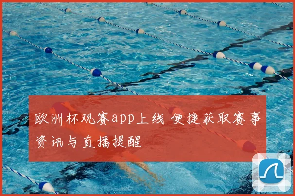 欧洲杯观赛app上线 便捷获取赛事资讯与直播提醒