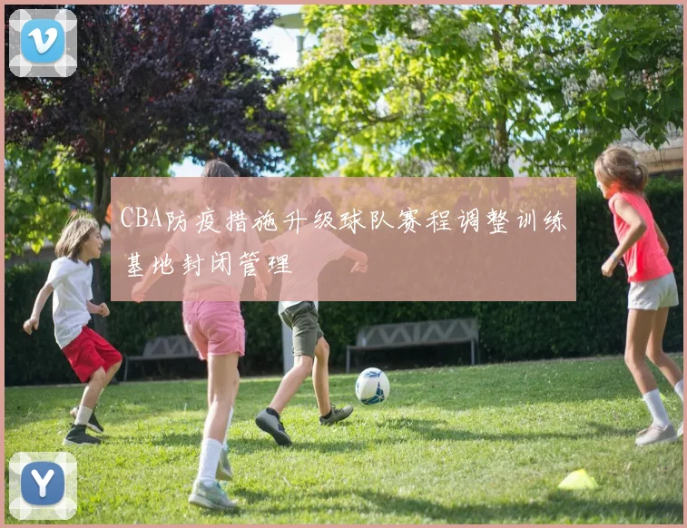 CBA防疫措施升级球队赛程调整训练基地封闭管理