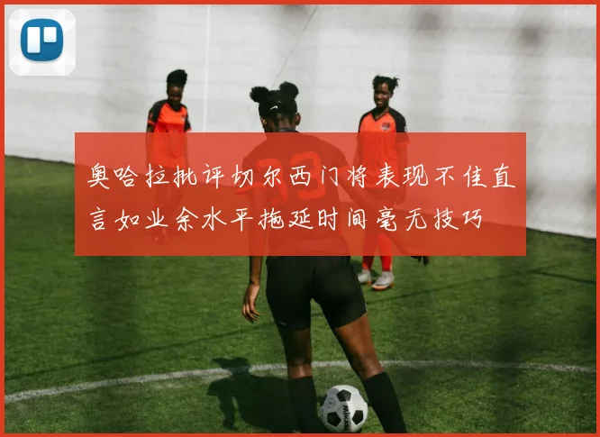 奥哈拉批评切尔西门将表现不佳直言如业余水平拖延时间毫无技巧