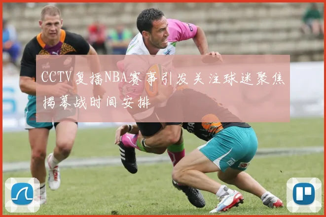 CCTV复播NBA赛事引发关注球迷聚焦揭幕战时间安排