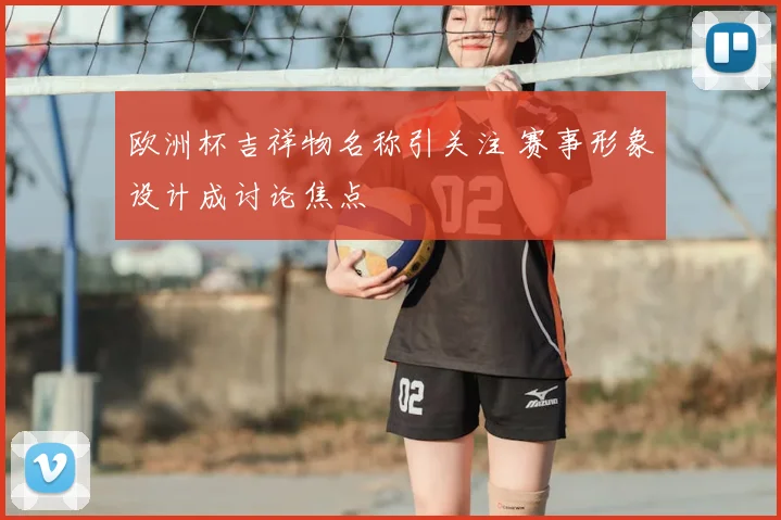 欧洲杯吉祥物名称引关注 赛事形象设计成讨论焦点