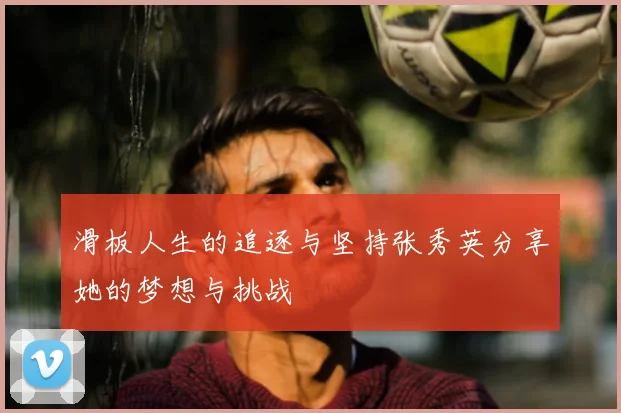滑板人生的追逐与坚持张秀英分享她的梦想与挑战