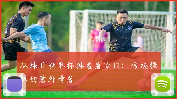 从韩日世界杯排名看冷门：传统强队的意外滑落
