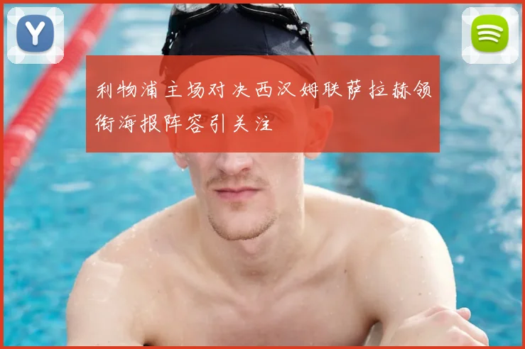 利物浦主场对决西汉姆联萨拉赫领衔海报阵容引关注