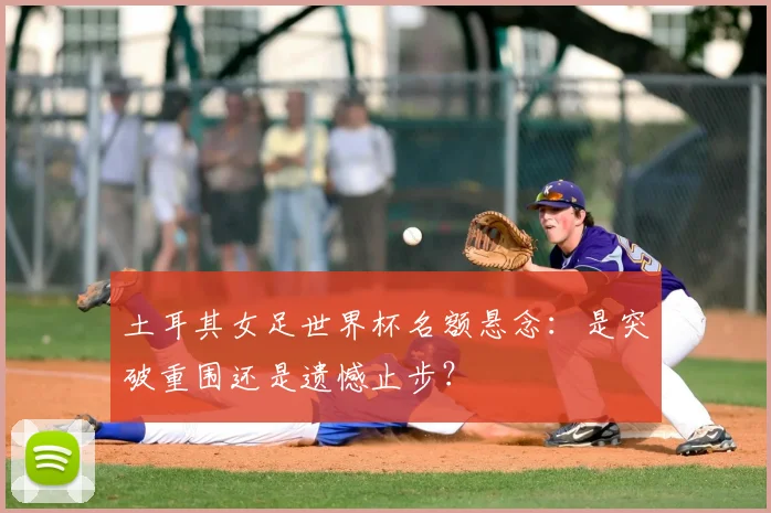 土耳其女足世界杯名额悬念：是突破重围还是遗憾止步？