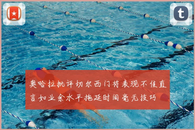 奥哈拉批评切尔西门将表现不佳直言如业余水平拖延时间毫无技巧