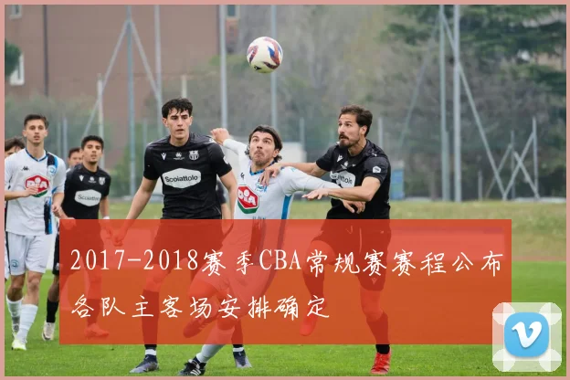 2017-2018赛季CBA常规赛赛程公布各队主客场安排确定