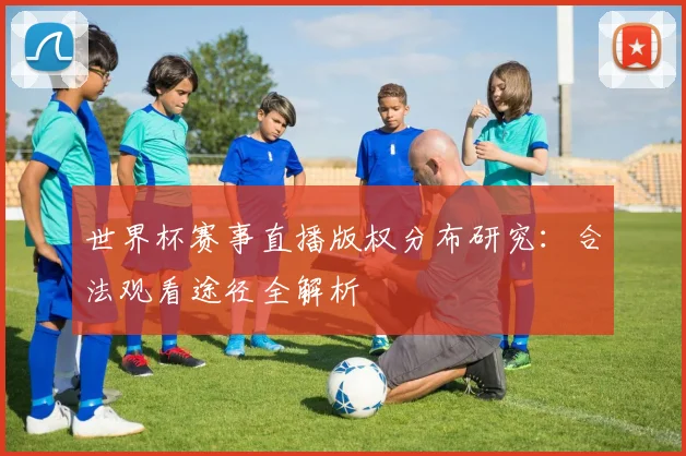 世界杯赛事直播版权分布研究：合法观看途径全解析
