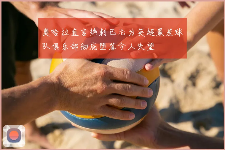 奥哈拉直言热刺已沦为英超最差球队俱乐部彻底堕落令人失望
