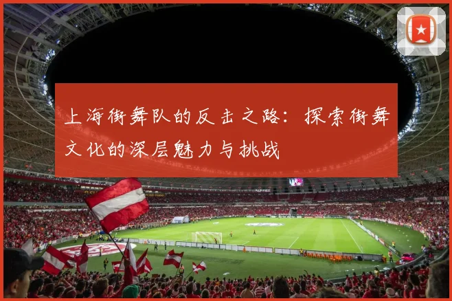 上海街舞队的反击之路：探索街舞文化的深层魅力与挑战