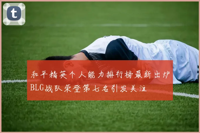 和平精英个人能力排行榜最新出炉BLG战队荣登第七名引发关注