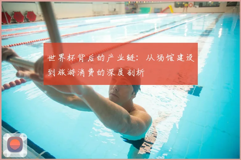 世界杯背后的产业链:从场馆建设到旅游消费的深度剖析