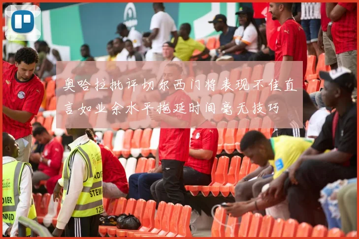 奥哈拉批评切尔西门将表现不佳直言如业余水平拖延时间毫无技巧