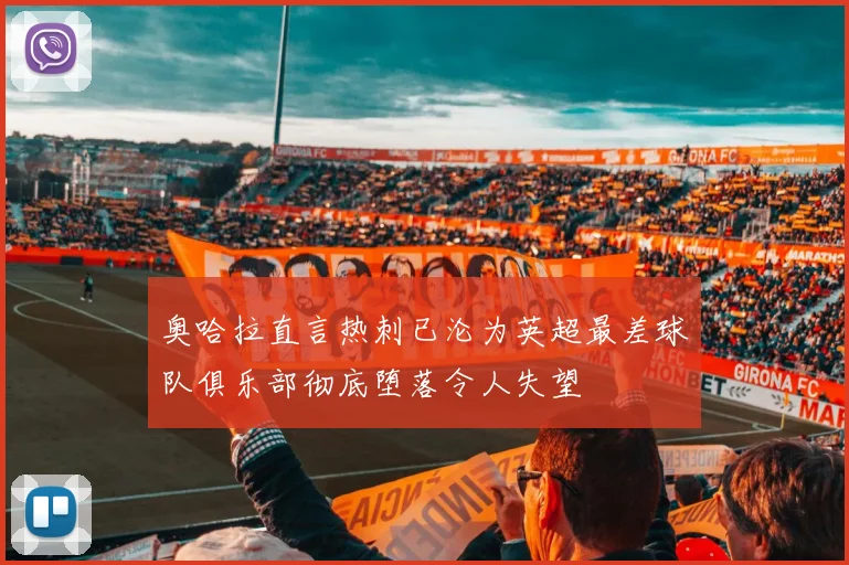 奥哈拉直言热刺已沦为英超最差球队俱乐部彻底堕落令人失望