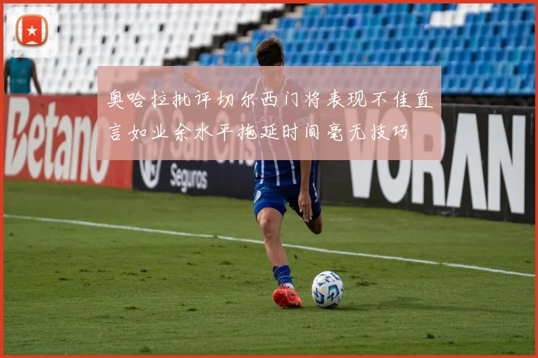 奥哈拉批评切尔西门将表现不佳直言如业余水平拖延时间毫无技巧
