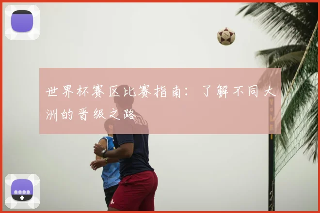 世界杯赛区比赛指南：了解不同大洲的晋级之路