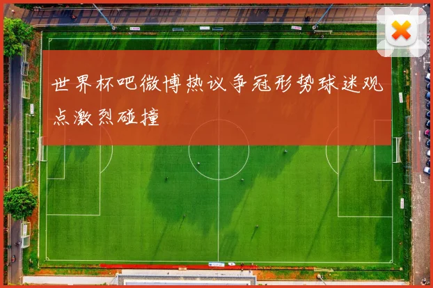 世界杯吧微博热议争冠形势球迷观点激烈碰撞
