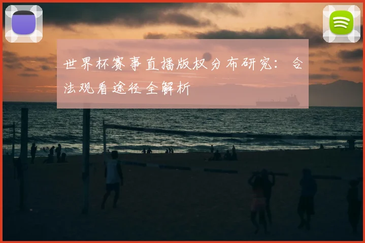 世界杯赛事直播版权分布研究：合法观看途径全解析