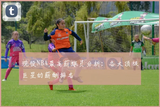 现役NBA最高薪球员分析：各大顶级巨星的薪酬排名